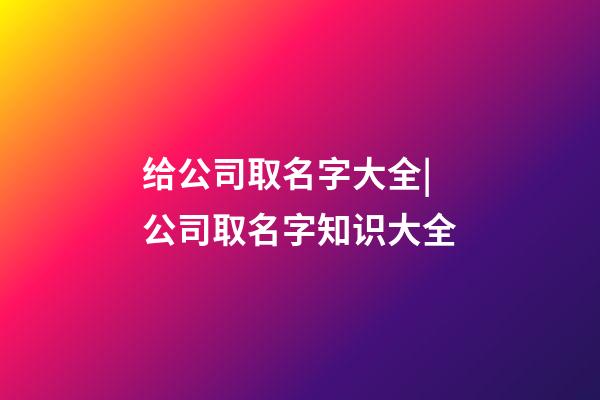 给公司取名字大全|公司取名字知识大全-第1张-公司起名-玄机派